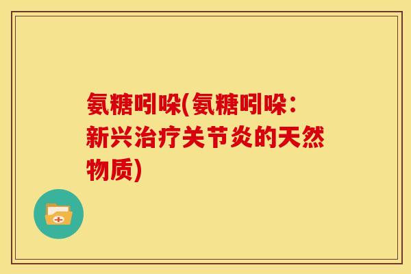 氨糖吲哚(氨糖吲哚：新兴治疗关节炎的天然物质)