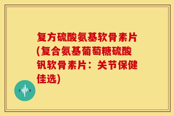 复方硫酸氨基软骨素片(复合氨基葡萄糖硫酸钒软骨素片：关节保健佳选)