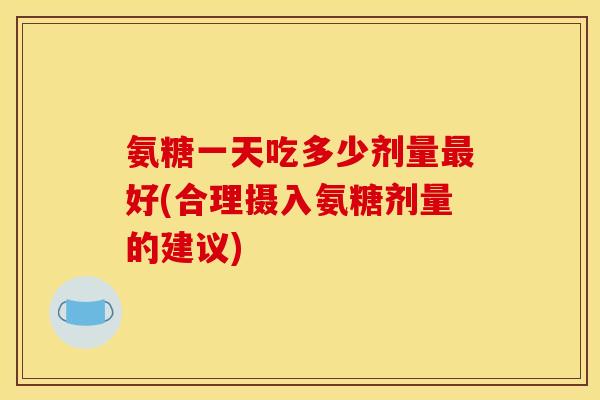 氨糖一天吃多少剂量最好(合理摄入氨糖剂量的建议)-第1张图片-关节骑士 氨糖一天吃多少剂量最好(合理摄入氨糖剂量的建议)-第1张图片-关节骑士