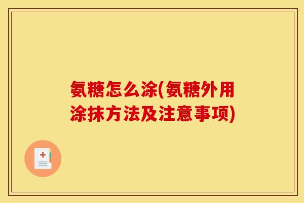 氨糖怎么涂(氨糖外用涂抹方法及注意事项)
