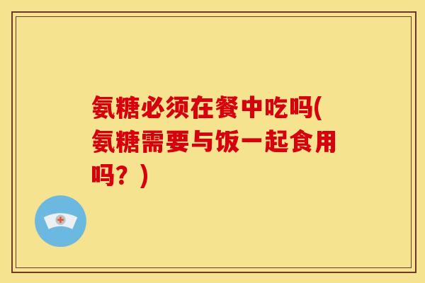 氨糖必须在餐中吃吗(氨糖需要与饭一起食用吗？)-第1张图片-关节骑士