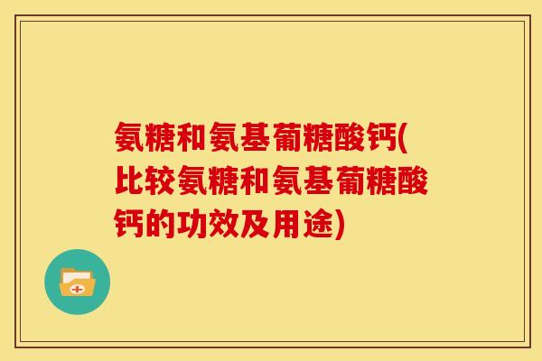 氨糖和氨基葡糖酸钙(比较氨糖和氨基葡糖酸钙的功效及用途)
