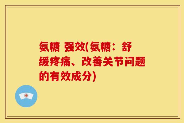 氨糖 强效(氨糖：舒缓疼痛、改善关节问题的有效成分)