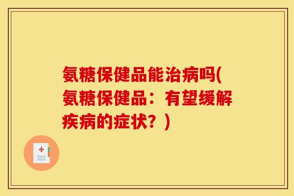 氨糖保健品能治病吗(氨糖保健品：有望缓解疾病的症状？)