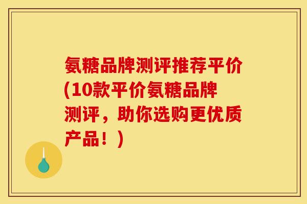 氨糖品牌测评推荐平价(10款平价氨糖品牌测评，助你选购更优质产品！)