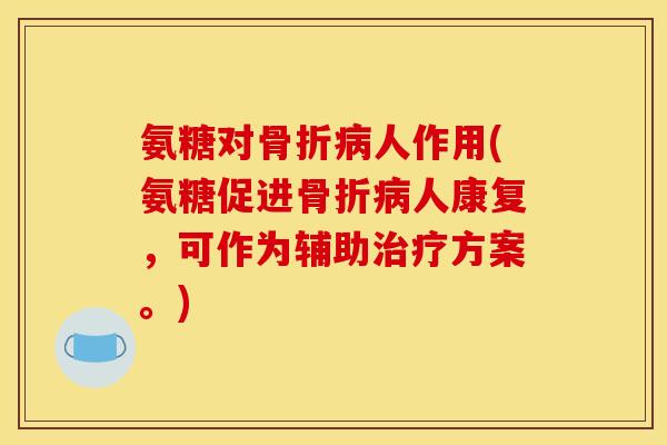 氨糖对骨折病人作用(氨糖促进骨折病人康复，可作为辅助治疗方案。)