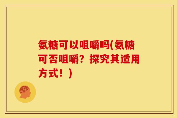 氨糖可以咀嚼吗(氨糖可否咀嚼？探究其适用方式！)-第1张图片-关节骑士
