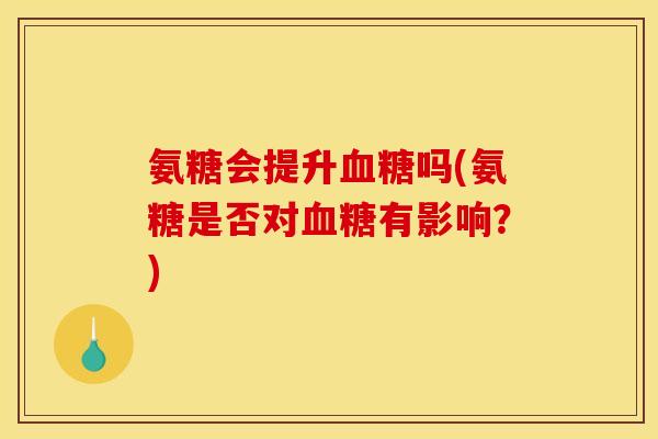 氨糖会提升血糖吗(氨糖是否对血糖有影响？)