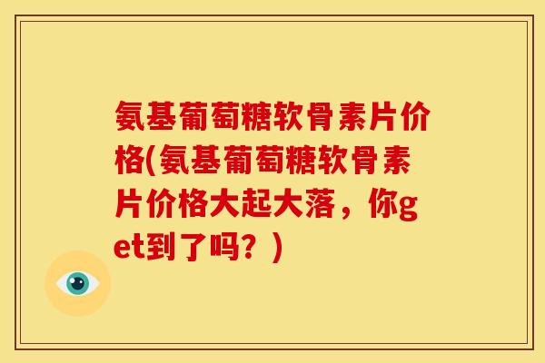 氨基葡萄糖软骨素片价格(氨基葡萄糖软骨素片价格大起大落，你get到了吗？)