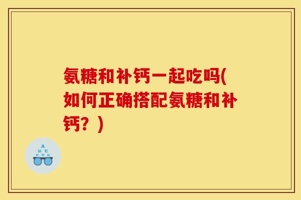 氨糖和补钙一起吃吗(如何正确搭配氨糖和补钙？)