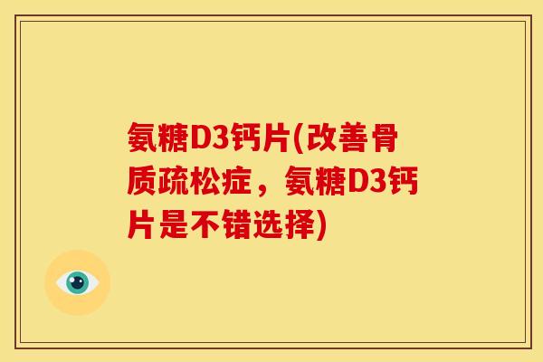 氨糖D3钙片(改善骨质疏松症，氨糖D3钙片是不错选择)