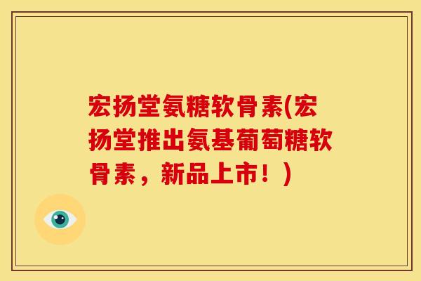宏扬堂氨糖软骨素(宏扬堂推出氨基葡萄糖软骨素,新品上市!)-第1张图片-关节骑士 宏扬堂氨糖软骨素(宏扬堂推出氨基葡萄糖软骨素,新品上市!)-第1张图片-关节骑士