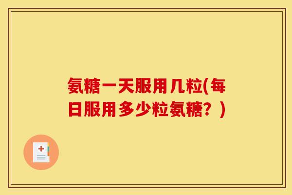 氨糖一天服用几粒(每日服用多少粒氨糖？)