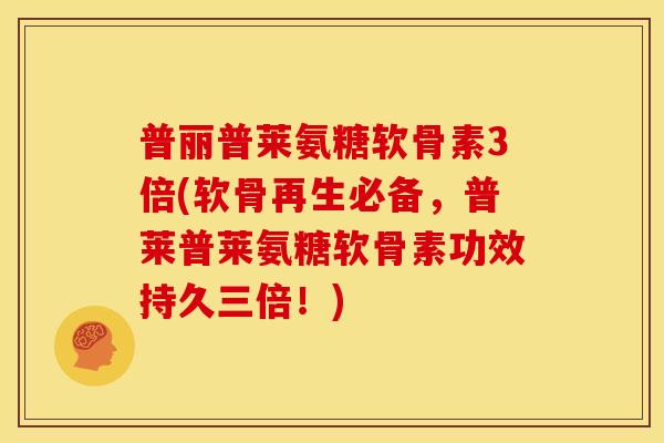 普丽普莱氨糖软骨素3倍(软骨再生必备，普莱普莱氨糖软骨素功效持久三倍！)