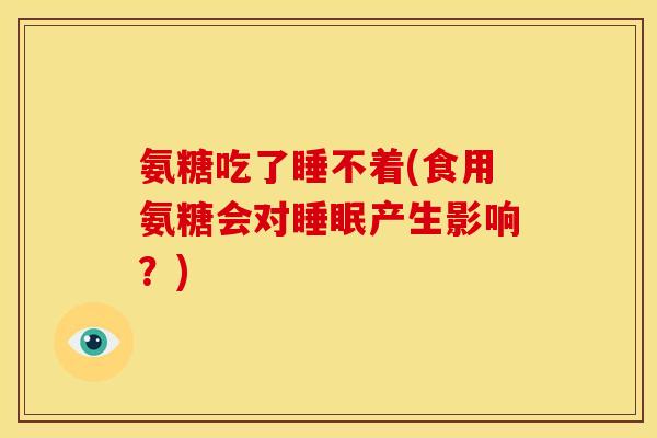 氨糖吃了睡不着(食用氨糖会对睡眠产生影响？)-第1张图片-关节骑士