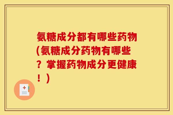 氨糖成分都有哪些药物(氨糖成分药物有哪些？掌握药物成分更健康！)