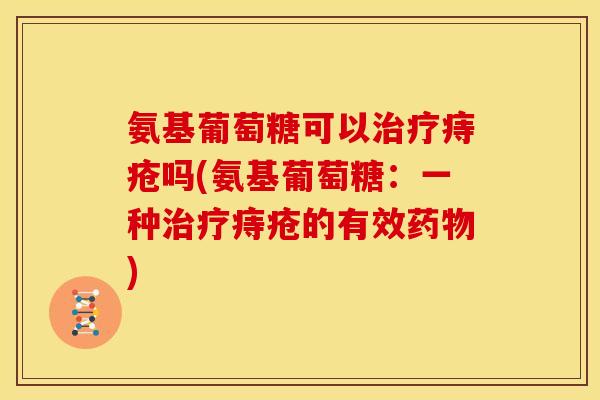 氨基葡萄糖可以治疗痔疮吗(氨基葡萄糖：一种治疗痔疮的有效药物)