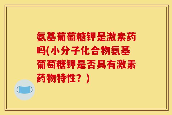 氨基葡萄糖钾是激素药吗(小分子化合物氨基葡萄糖钾是否具有激素药物特性？)