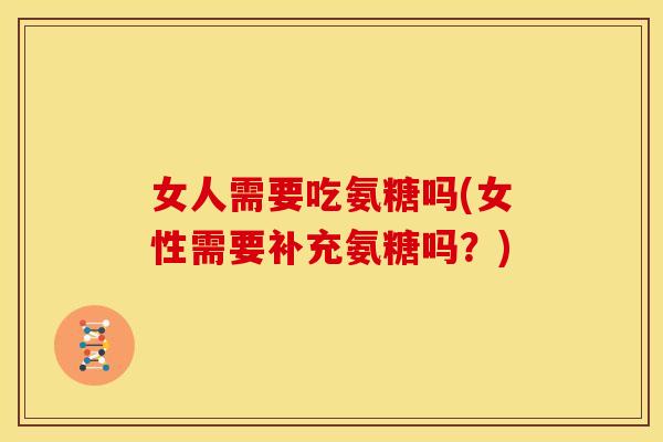 女人需要吃氨糖吗(女性需要补充氨糖吗？)
