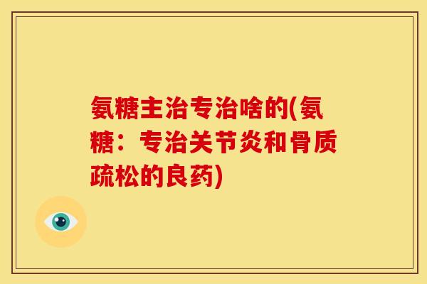 氨糖主治专治啥的(氨糖：专治关节炎和骨质疏松的良药)