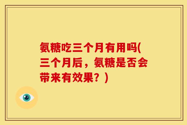 氨糖吃三个月有用吗(三个月后，氨糖是否会带来有效果？)