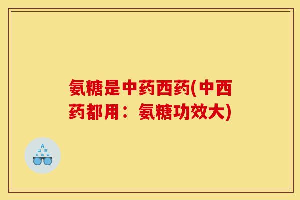 氨糖是中药西药(中西药都用:氨糖功效大)-第1张图片-关节骑士 氨糖是中药西药(中西药都用:氨糖功效大)-第1张图片-关节骑士