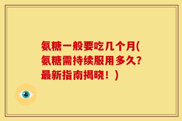 氨糖一般要吃几个月(氨糖需持续服用多久？最新指南揭晓！)