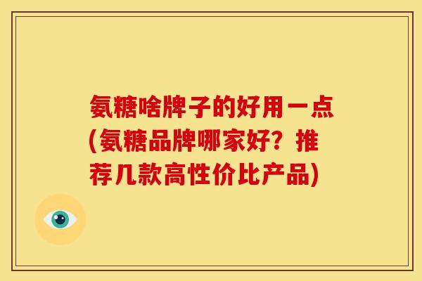 氨糖啥牌子的好用一点(氨糖品牌哪家好？推荐几款高性价比产品)