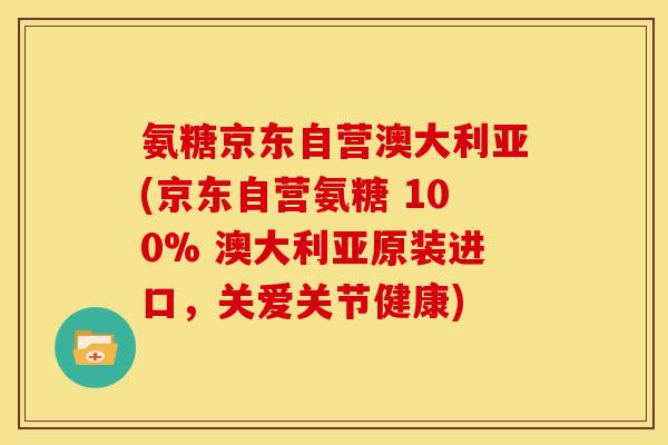 氨糖京东自营澳大利亚(京东自营氨糖 100% 澳大利亚原装进口，关爱关节健康)