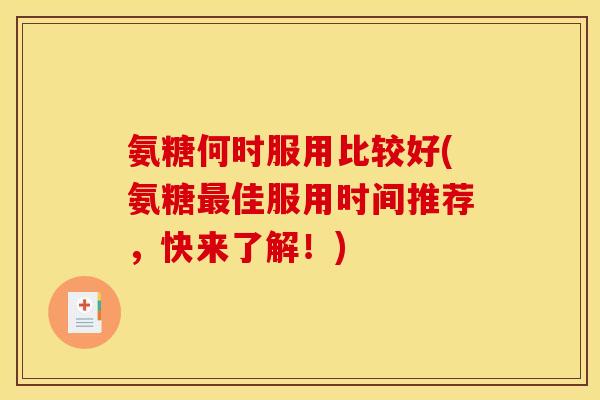 氨糖何时服用比较好(氨糖最佳服用时间推荐，快来了解！)