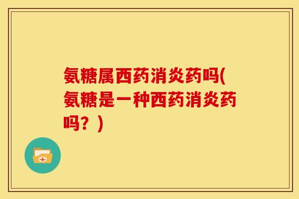 氨糖属西药消炎药吗(氨糖是一种西药消炎药吗？)