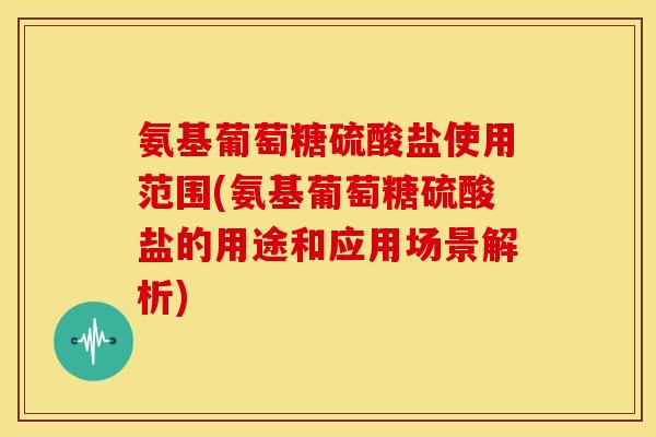 氨基葡萄糖硫酸盐使用范围(氨基葡萄糖硫酸盐的用途和应用场景解析)