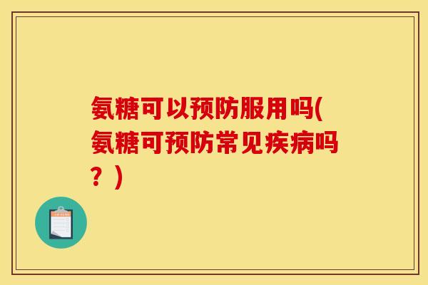 氨糖可以预防服用吗(氨糖可预防常见疾病吗？)