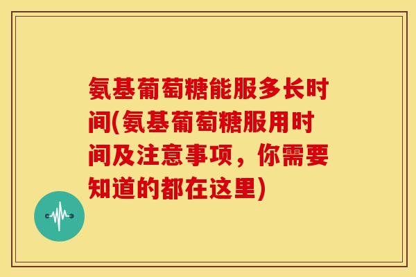 氨基葡萄糖能服多长时间(氨基葡萄糖服用时间及注意事项，你需要知道的都在这里)-第1张图片-关节骑士