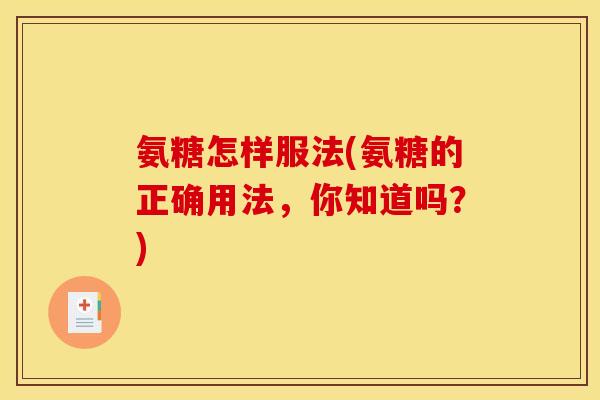 氨糖怎样服法(氨糖的正确用法，你知道吗？)-第1张图片-关节骑士