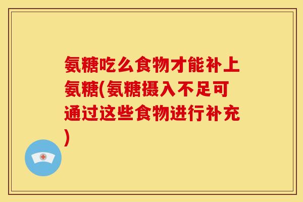 氨糖吃么食物才能补上氨糖(氨糖摄入不足可通过这些食物进行补充)