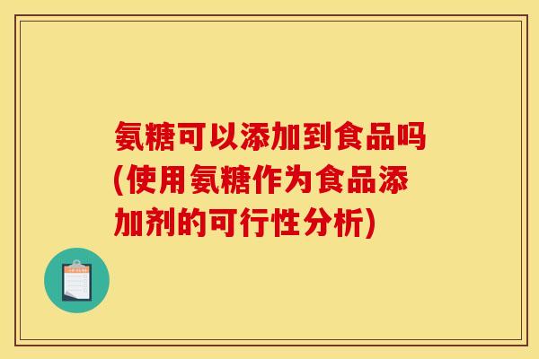 氨糖可以添加到食品吗(使用氨糖作为食品添加剂的可行性分析)