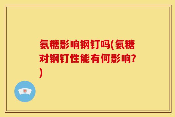 氨糖影响钢钉吗(氨糖对钢钉性能有何影响？)