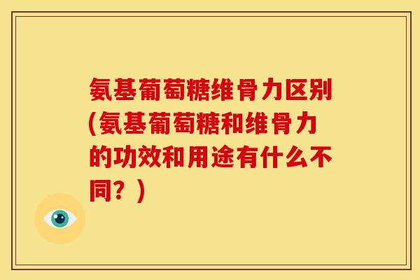 氨基葡萄糖维骨力区别(氨基葡萄糖和维骨力的功效和用途有什么不同？)