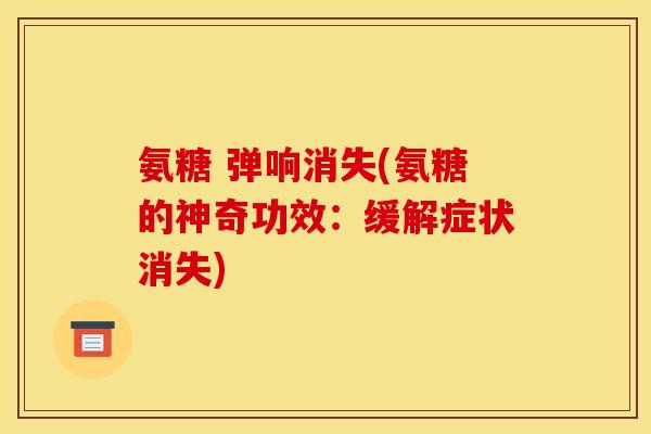 氨糖 弹响消失(氨糖的神奇功效：缓解症状消失)