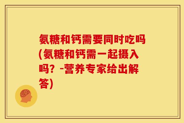 氨糖和钙需要同时吃吗(氨糖和钙需一起摄入吗？-营养专家给出解答)