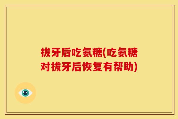 拔牙后吃氨糖(吃氨糖对拔牙后恢复有帮助)