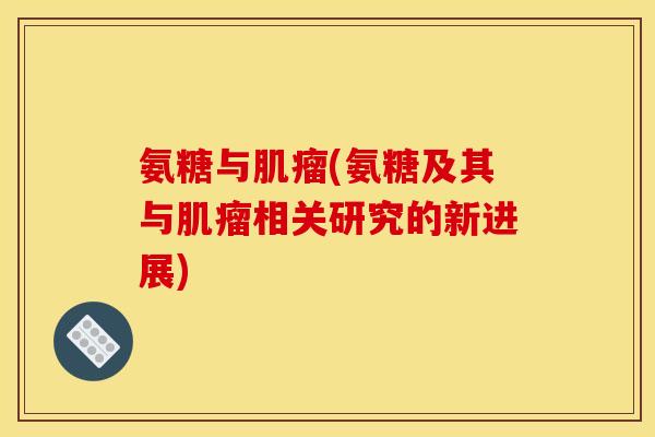 氨糖与肌瘤(氨糖及其与肌瘤相关研究的新进展)