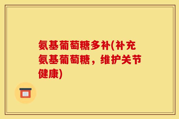 氨基葡萄糖多补(补充氨基葡萄糖，维护关节健康)