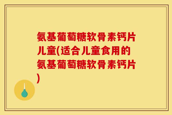 氨基葡萄糖软骨素钙片儿童(适合儿童食用的氨基葡萄糖软骨素钙片)-第1张图片-关节骑士