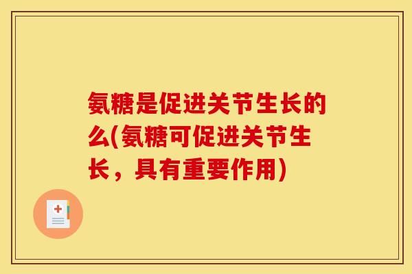 氨糖是促进关节生长的么(氨糖可促进关节生长，具有重要作用)