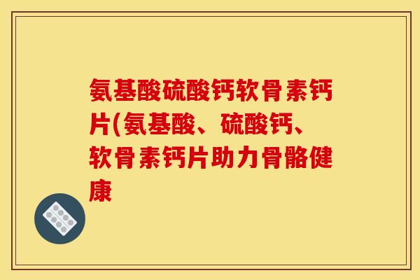 氨基酸硫酸钙软骨素钙片(氨基酸、硫酸钙、软骨素钙片助力骨骼健康