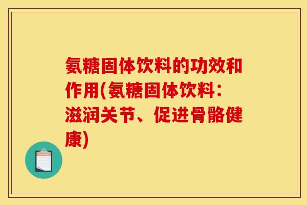 氨糖固体饮料的功效和作用(氨糖固体饮料：滋润关节、促进骨骼健康)