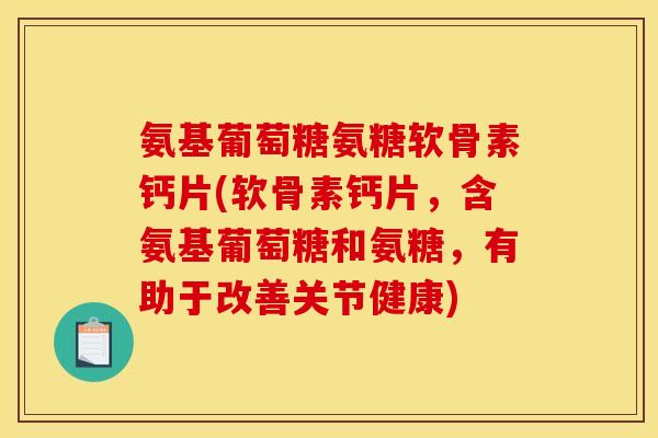 氨基葡萄糖氨糖软骨素钙片(软骨素钙片，含氨基葡萄糖和氨糖，有助于改善关节健康)-第1张图片-关节骑士