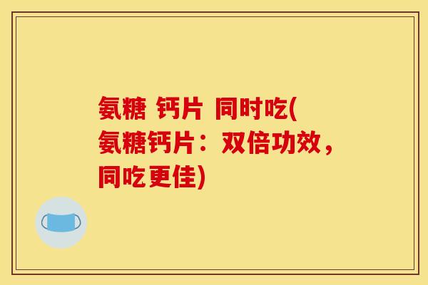 氨糖 钙片 同时吃(氨糖钙片：双倍功效，同吃更佳)